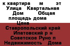 3-к квартира, 60 м², 1/2 эт. › Улица ­ Квартальная › Дом ­ 20 › Общая площадь дома ­ 60 › Цена ­ 600 000 - Ставропольский край, Ипатовский р-н, Советское Руно п. Недвижимость » Дома, коттеджи, дачи продажа   . Ставропольский край